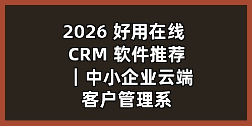 2026 好用在线 CRM 软件推荐｜中小企业云端客户管理系统，低成本管好线索、销售与回款